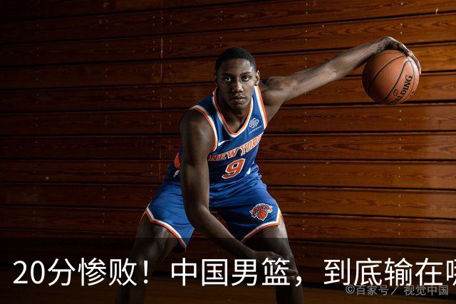20分惨败！中国男篮，到底输在哪里？